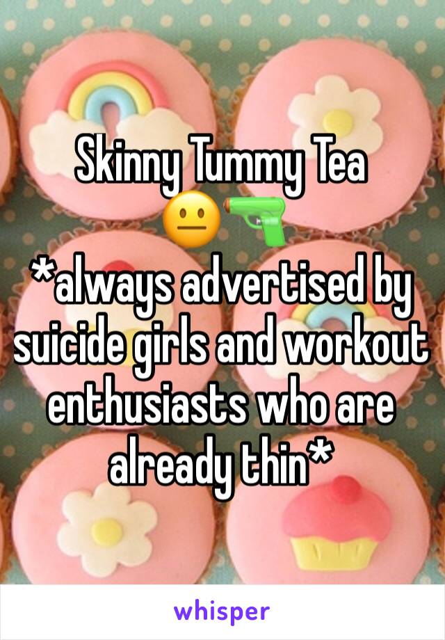 Skinny Tummy Tea 
😐🔫
*always advertised by suicide girls and workout enthusiasts who are already thin*