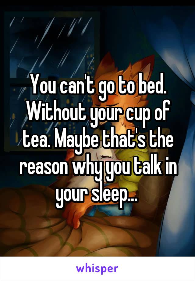 You can't go to bed. Without your cup of tea. Maybe that's the reason why you talk in your sleep... 