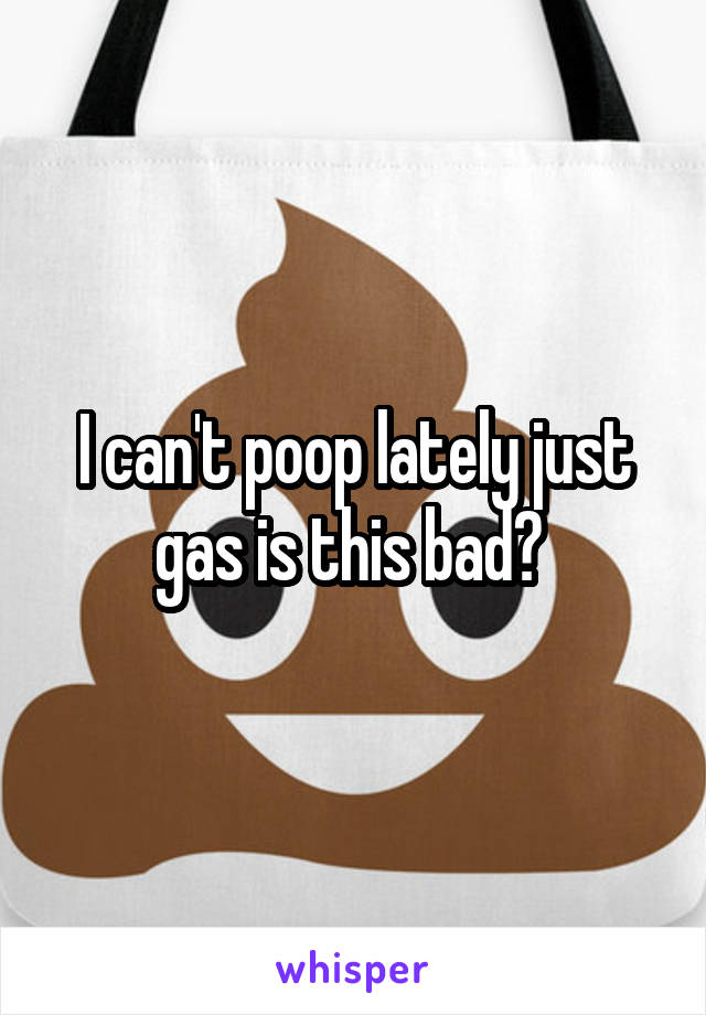 I can't poop lately just gas is this bad? 