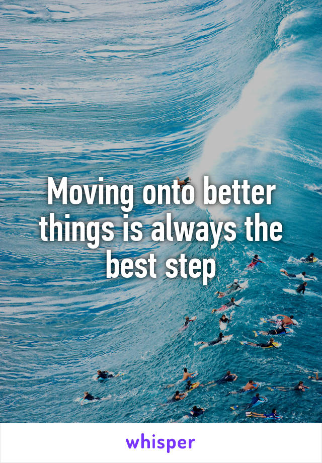 Moving onto better things is always the best step