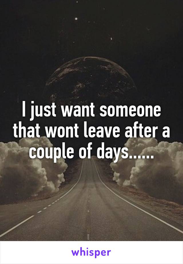 I just want someone that wont leave after a couple of days......