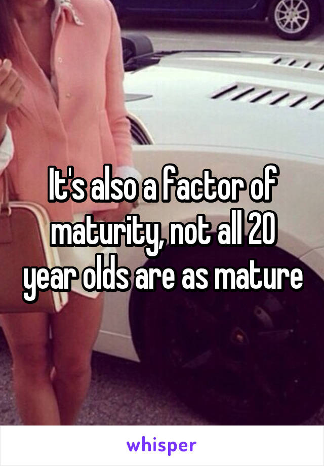 It's also a factor of maturity, not all 20 year olds are as mature