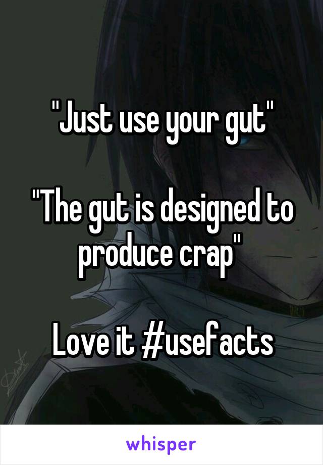 "Just use your gut"

"The gut is designed to produce crap" 

Love it #usefacts