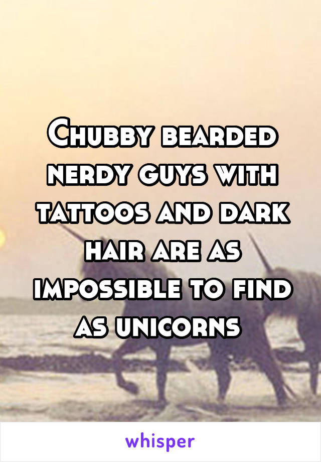 Chubby bearded nerdy guys with tattoos and dark hair are as impossible to find as unicorns 