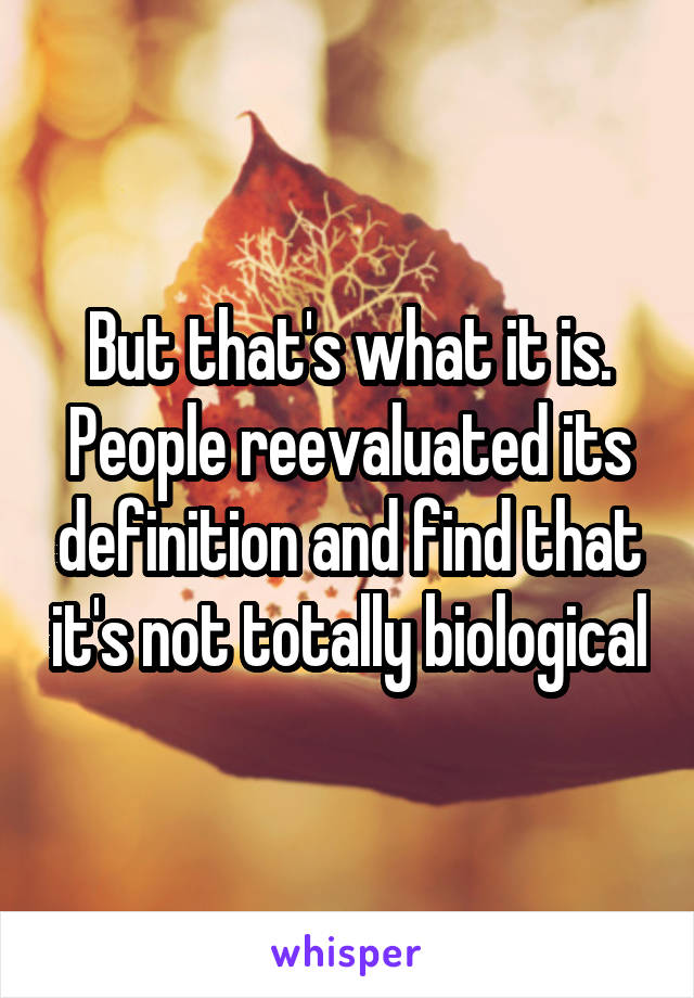 But that's what it is. People reevaluated its definition and find that it's not totally biological