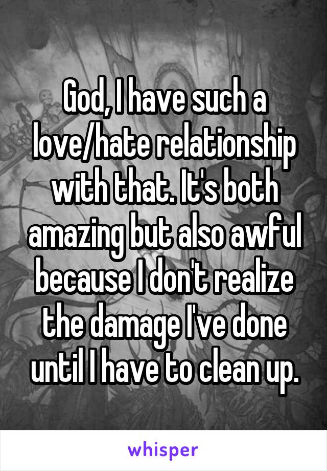 God, I have such a love/hate relationship with that. It's both amazing but also awful because I don't realize the damage I've done until I have to clean up.