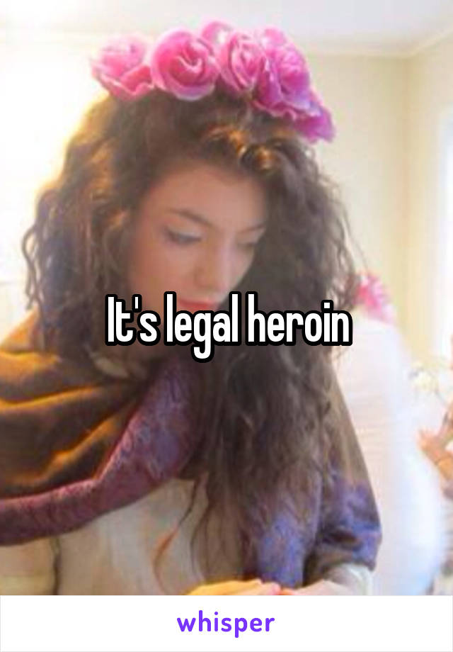 It's legal heroin