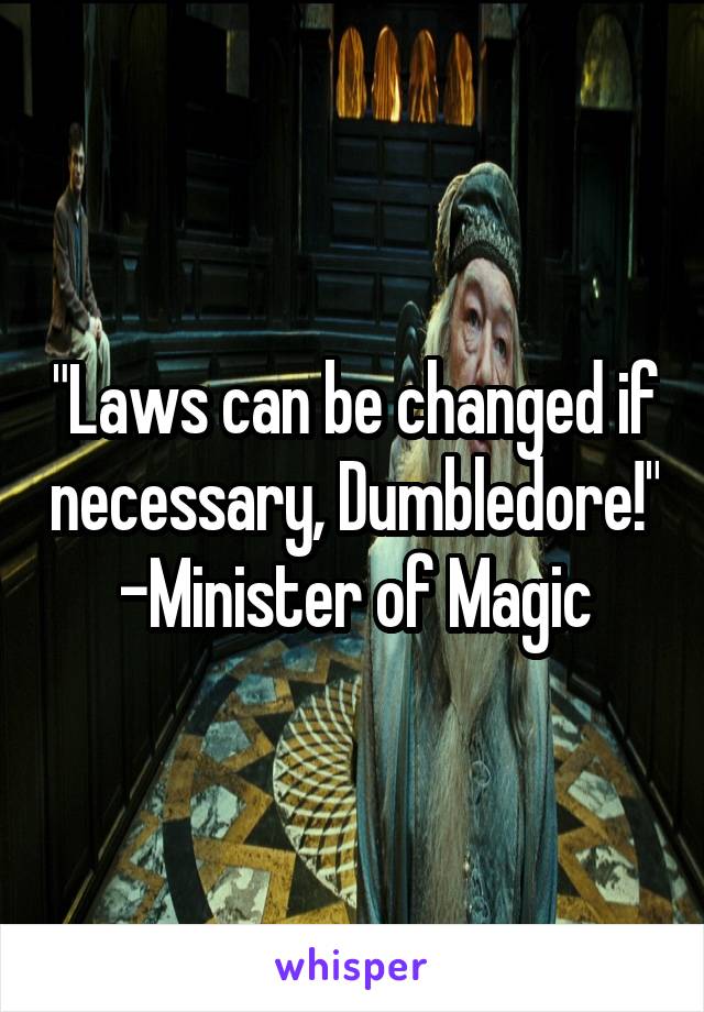 "Laws can be changed if necessary, Dumbledore!" -Minister of Magic