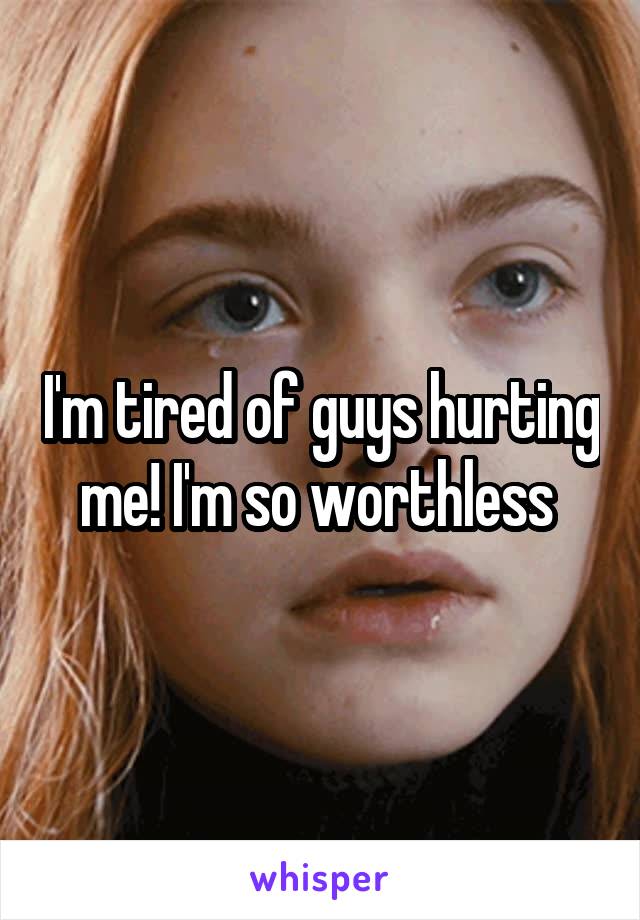 I'm tired of guys hurting me! I'm so worthless 