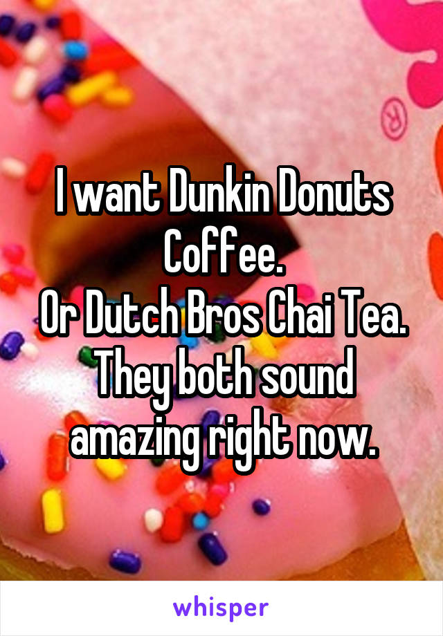 I want Dunkin Donuts Coffee.
Or Dutch Bros Chai Tea.
They both sound amazing right now.