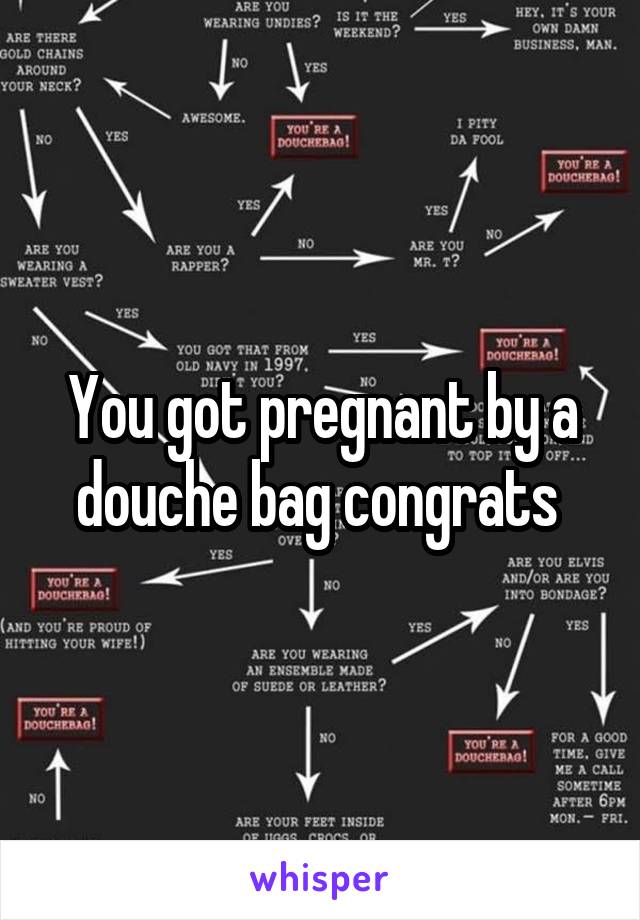 You got pregnant by a douche bag congrats 