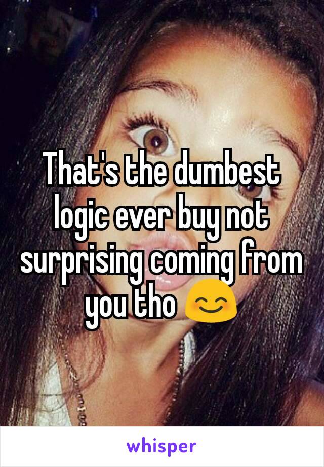 That's the dumbest logic ever buy not surprising coming from you tho 😊