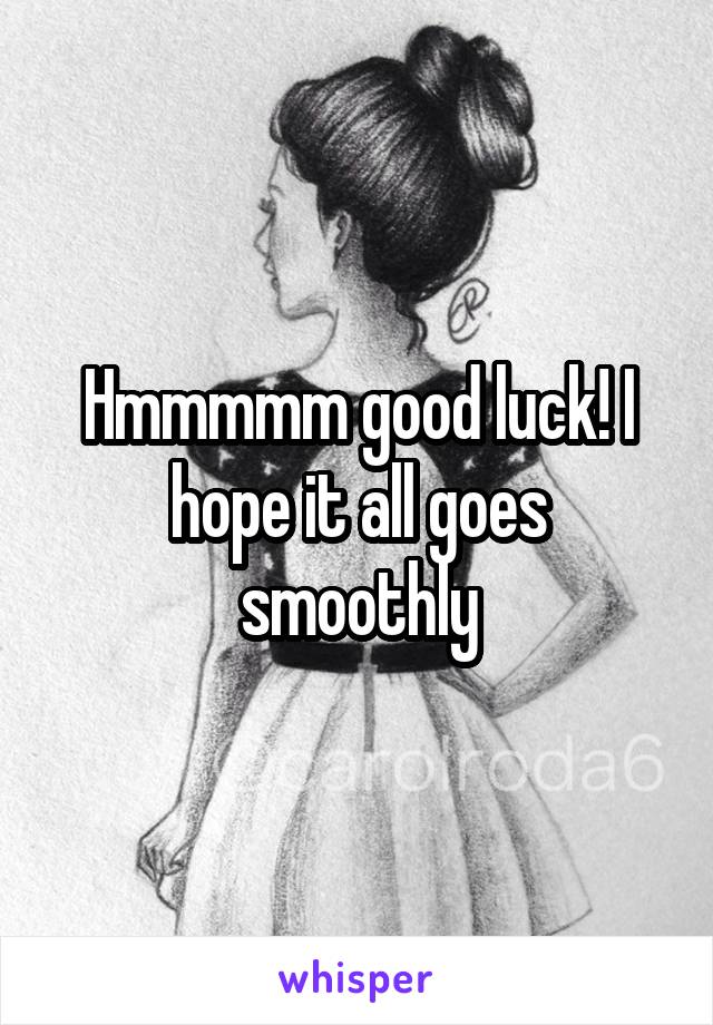 Hmmmmm good luck! I hope it all goes smoothly