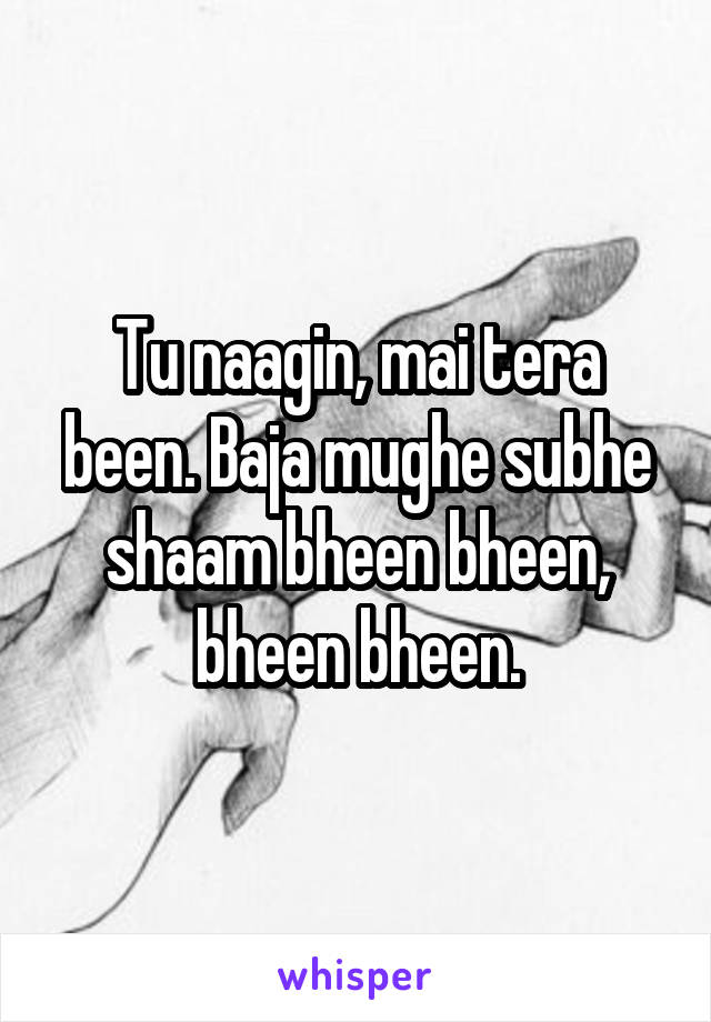 Tu naagin, mai tera been. Baja mughe subhe shaam bheen bheen, bheen bheen.