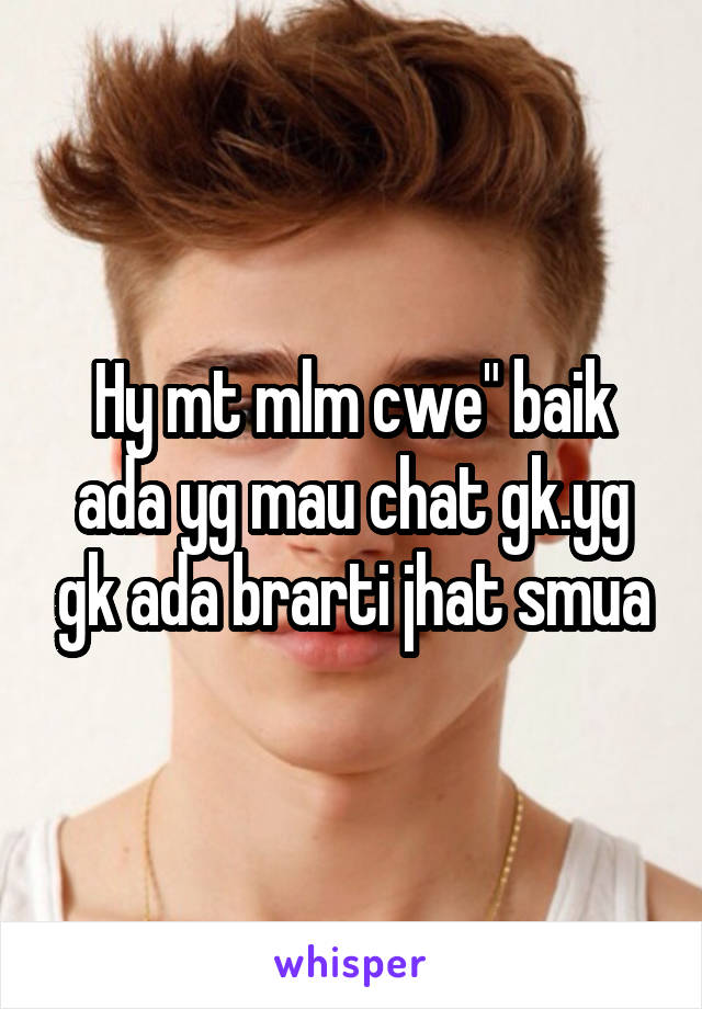 Hy mt mlm cwe" baik ada yg mau chat gk.yg gk ada brarti jhat smua