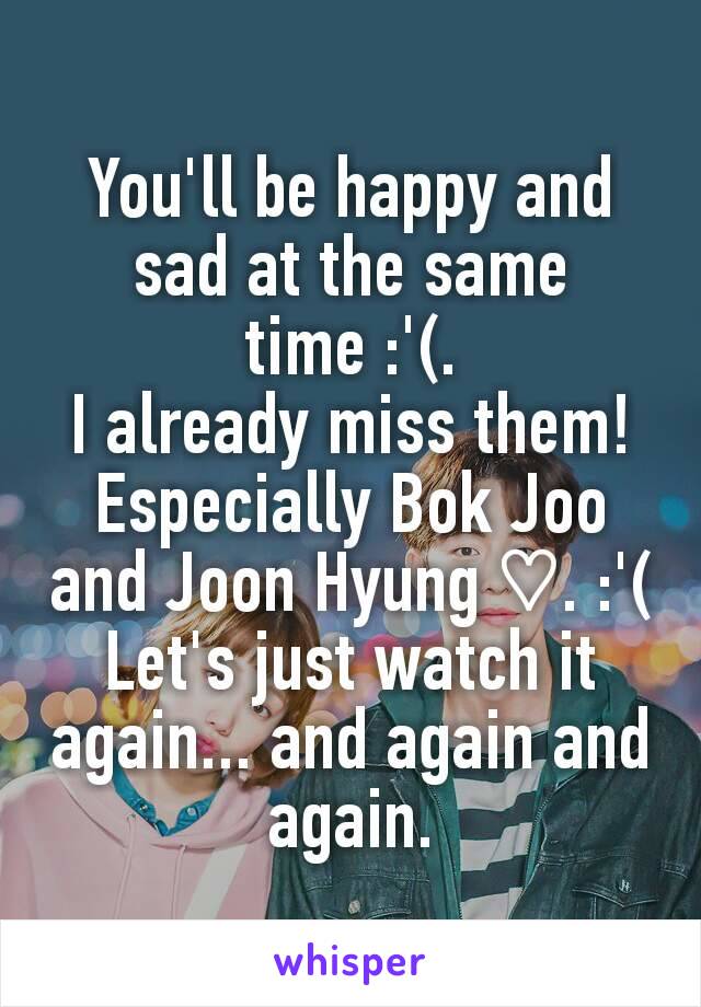 You'll be happy and sad at the same time :'(.
I already miss them!
Especially Bok Joo and Joon Hyung ♡. :'(
Let's just watch it again... and again and again.