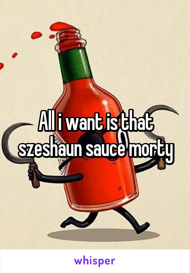 All i want is that szeshaun sauce morty