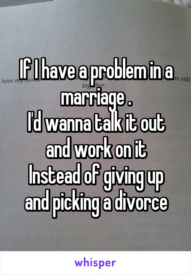 If I have a problem in a marriage .
I'd wanna talk it out and work on it
Instead of giving up and picking a divorce