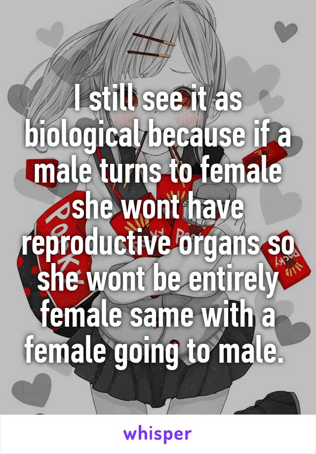 I still see it as biological because if a male turns to female she wont have reproductive organs so she wont be entirely female same with a female going to male. 