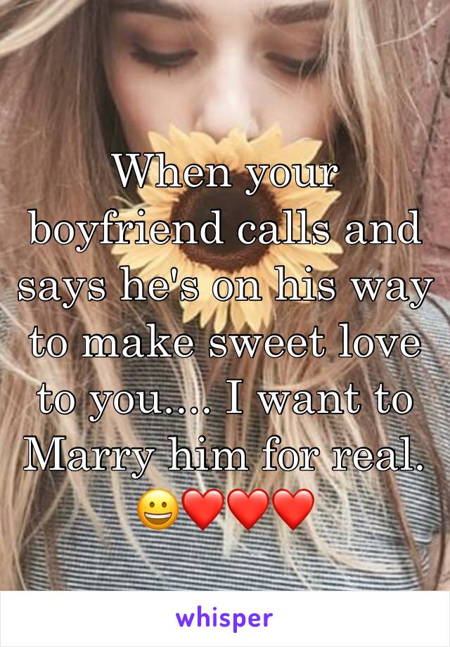 When your boyfriend calls and says he's on his way to make sweet love to you.... I want to Marry him for real. 😀❤️❤️❤️