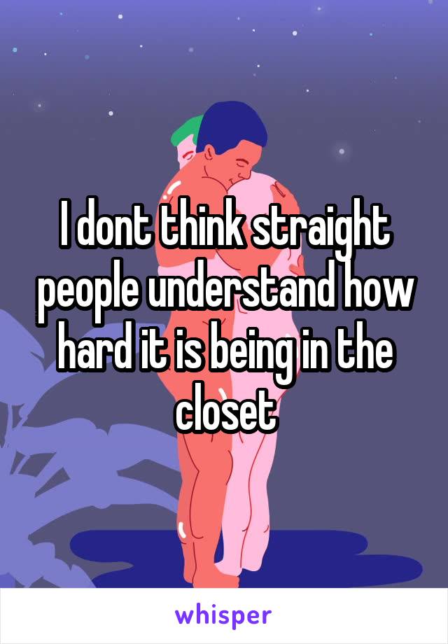 I dont think straight people understand how hard it is being in the closet