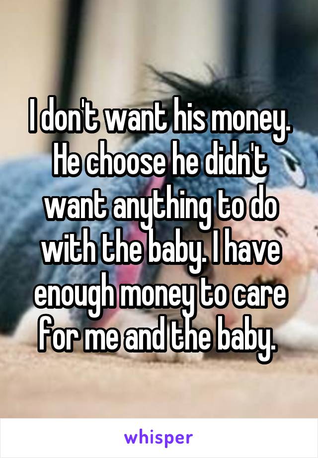 I don't want his money. He choose he didn't want anything to do with the baby. I have enough money to care for me and the baby. 