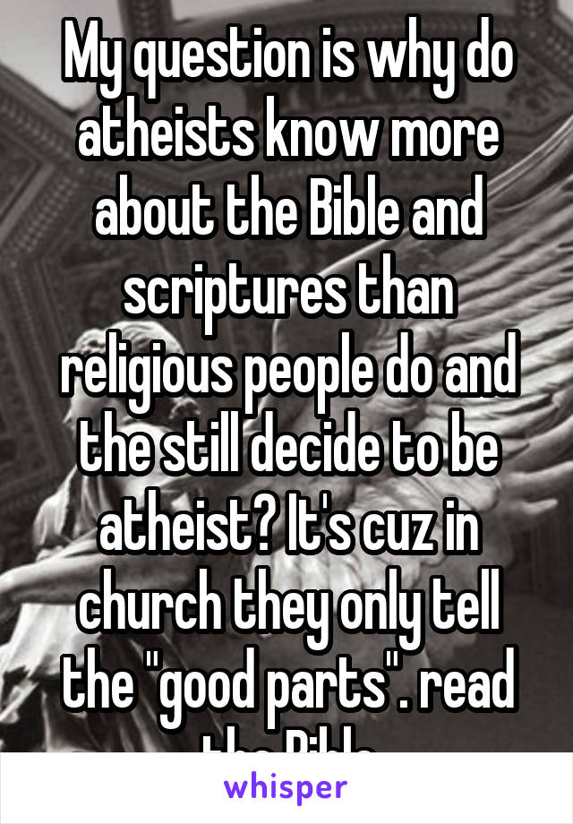 My question is why do atheists know more about the Bible and scriptures than religious people do and the still decide to be atheist? It's cuz in church they only tell the "good parts". read the Bible