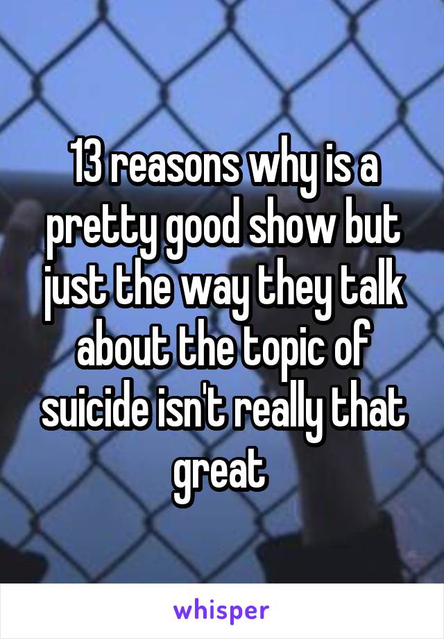 13 reasons why is a pretty good show but just the way they talk about the topic of suicide isn't really that great 