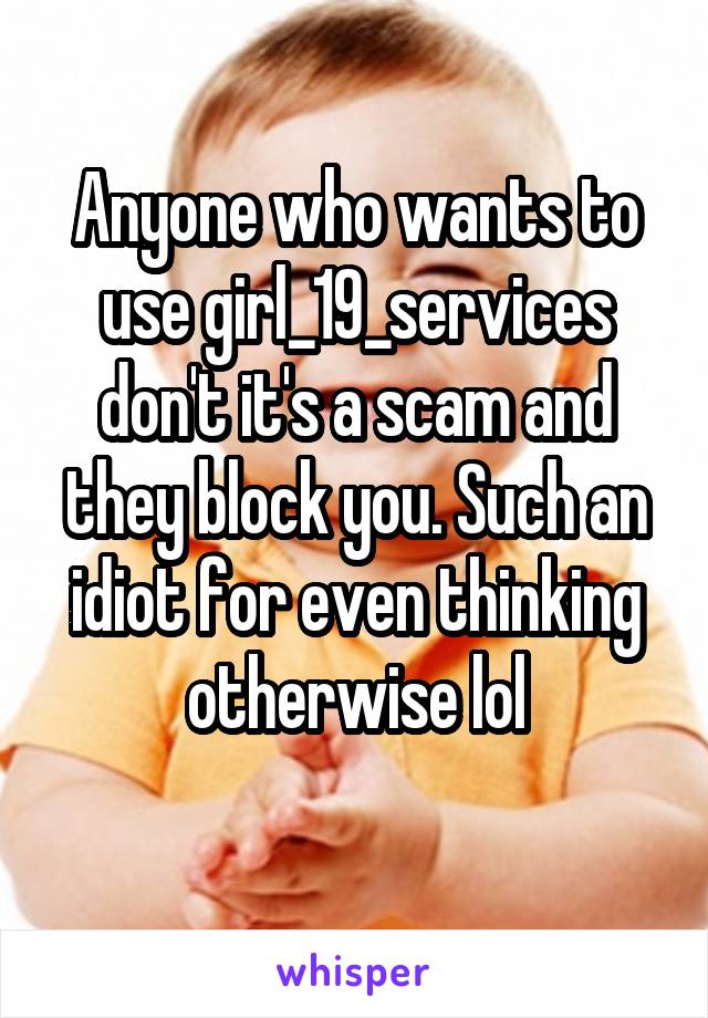 Anyone who wants to use girl_19_services don't it's a scam and they block you. Such an idiot for even thinking otherwise lol
