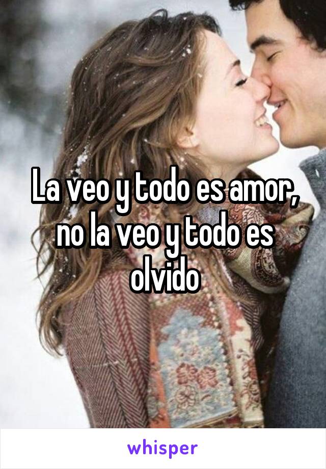 La veo y todo es amor, no la veo y todo es olvido