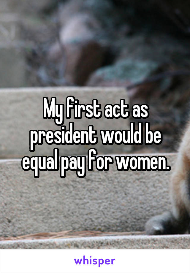 My first act as president would be equal pay for women.