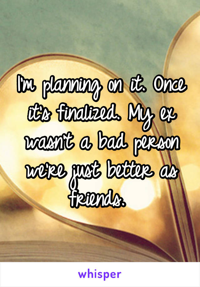 I'm planning on it. Once it's finalized. My ex wasn't a bad person we're just better as friends. 