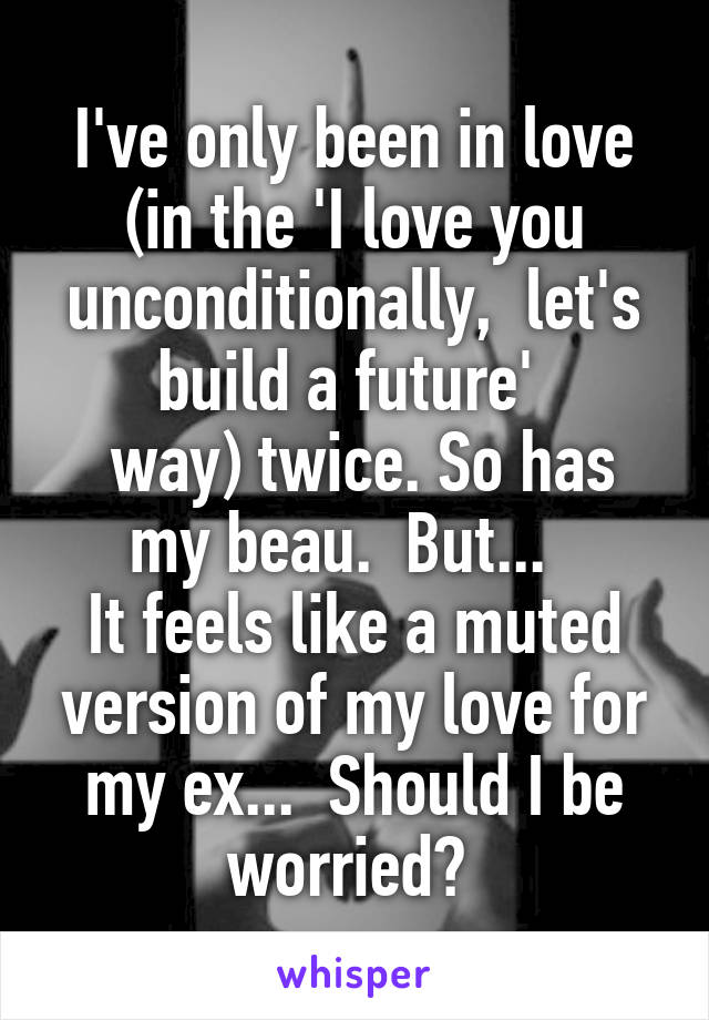 I've only been in love (in the 'I love you unconditionally,  let's build a future' 
 way) twice. So has my beau.  But...  
It feels like a muted version of my love for my ex...  Should I be worried? 