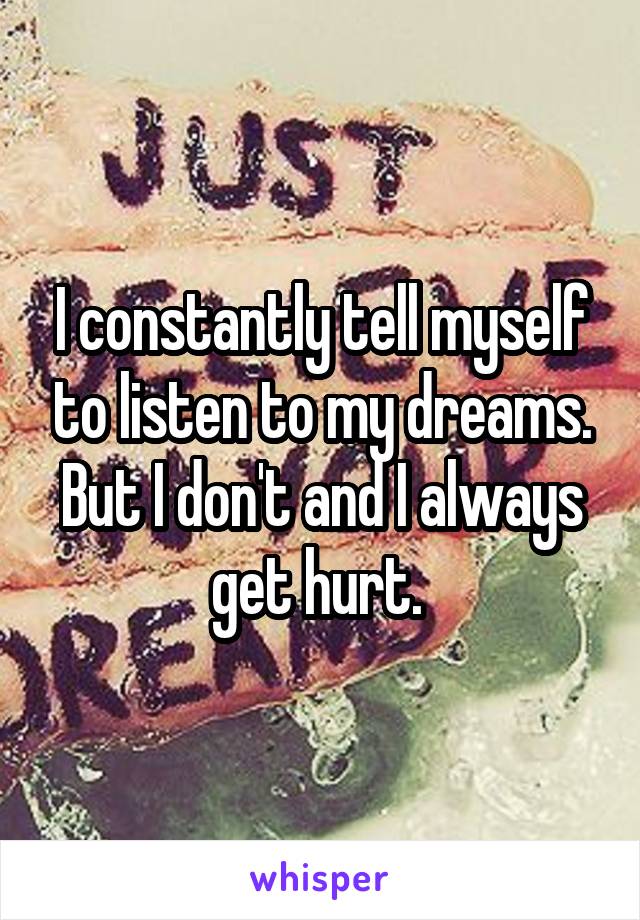 I constantly tell myself to listen to my dreams. But I don't and I always get hurt. 