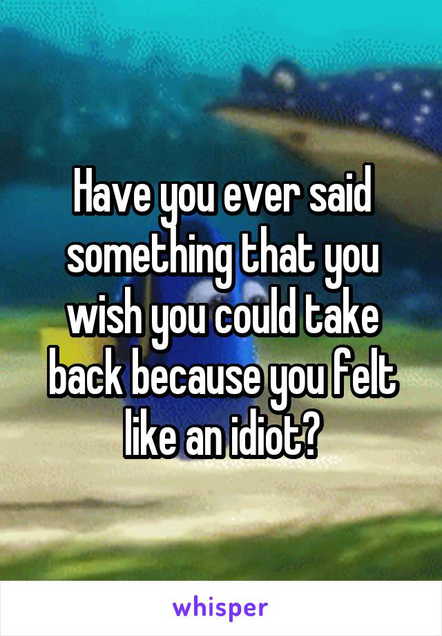 Have you ever said something that you wish you could take back because you felt like an idiot?