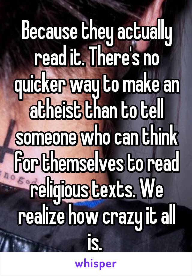 Because they actually read it. There's no quicker way to make an atheist than to tell someone who can think for themselves to read religious texts. We realize how crazy it all is. 