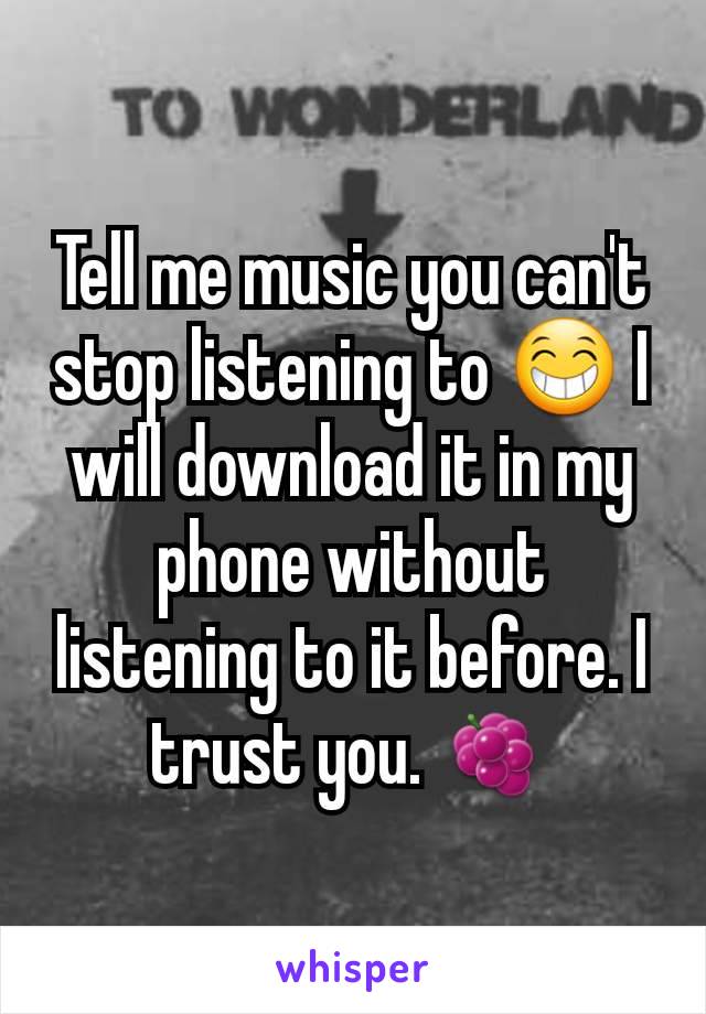 Tell me music you can't stop listening to 😁 I will download it in my phone without listening to it before. I trust you. 🍇