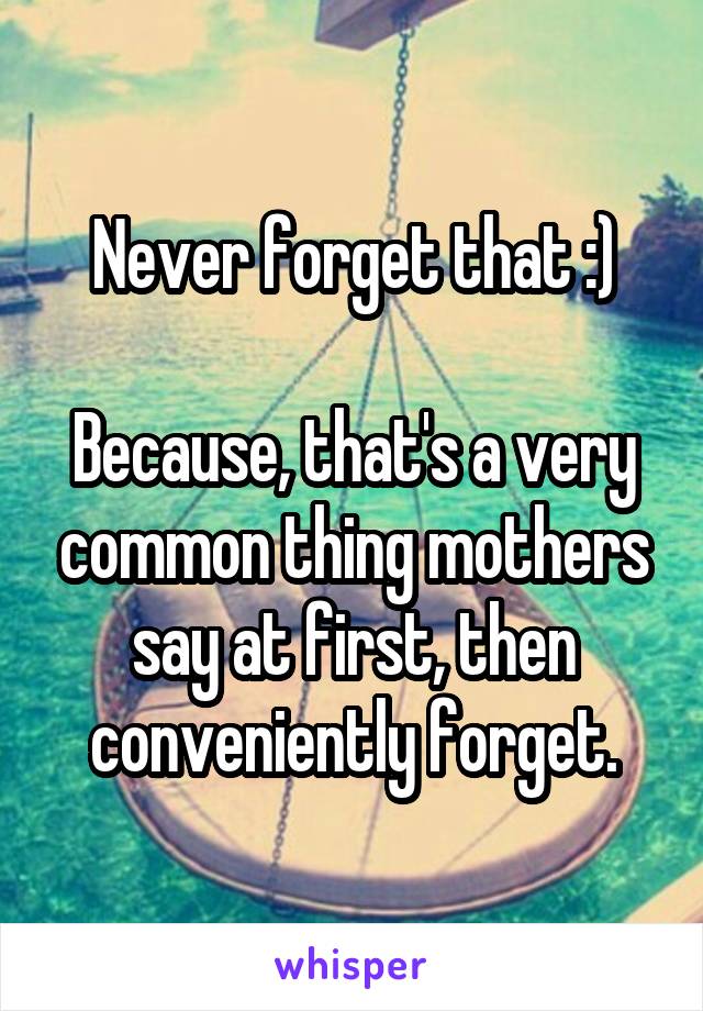 Never forget that :)

Because, that's a very common thing mothers say at first, then conveniently forget.