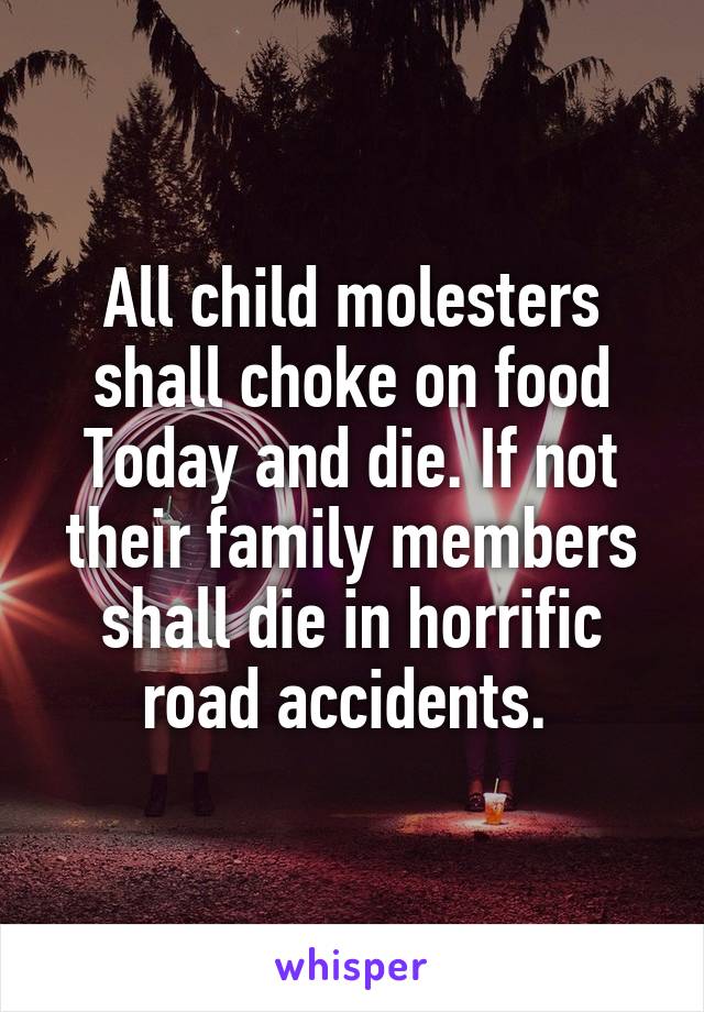 All child molesters shall choke on food Today and die. If not their family members shall die in horrific road accidents. 