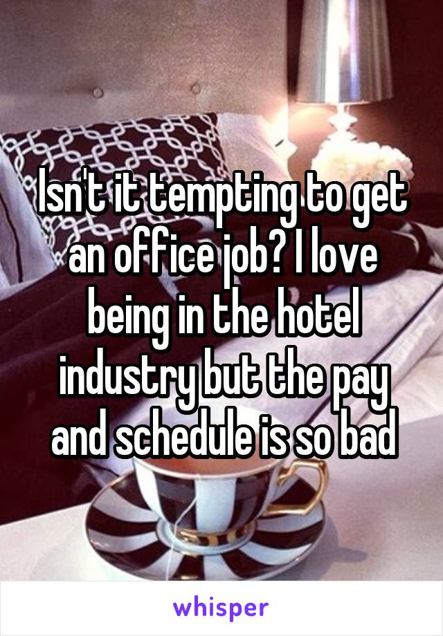 Isn't it tempting to get an office job? I love being in the hotel industry but the pay and schedule is so bad