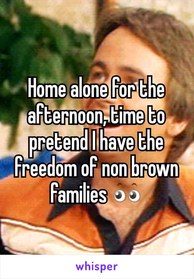 Home alone for the afternoon, time to pretend I have the freedom of non brown families 👀