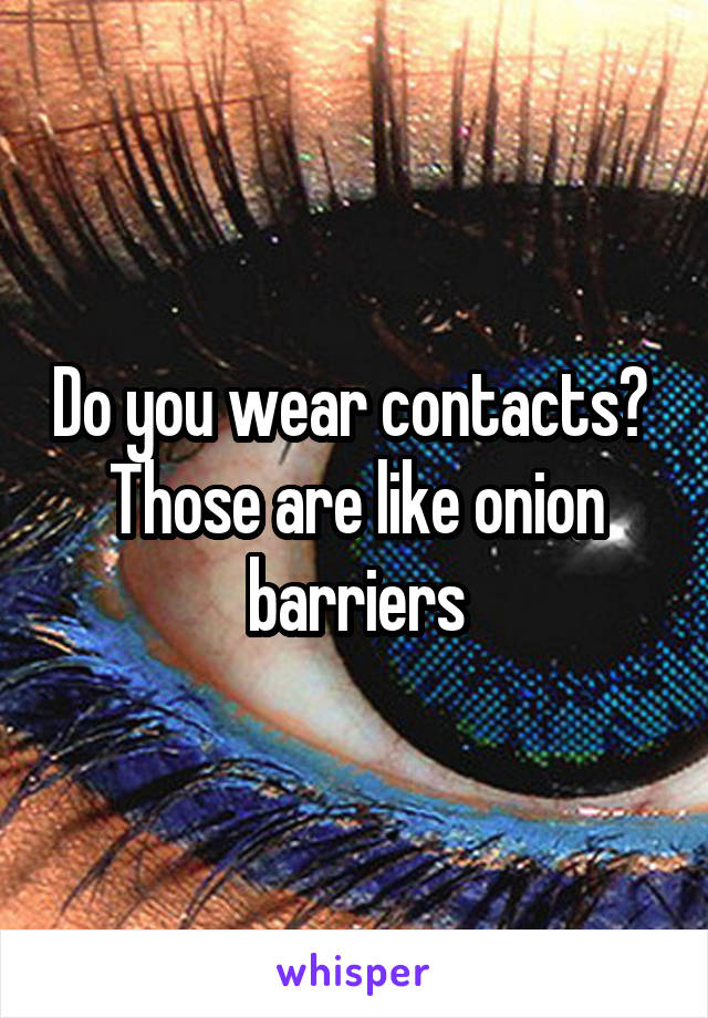 Do you wear contacts? 
Those are like onion barriers