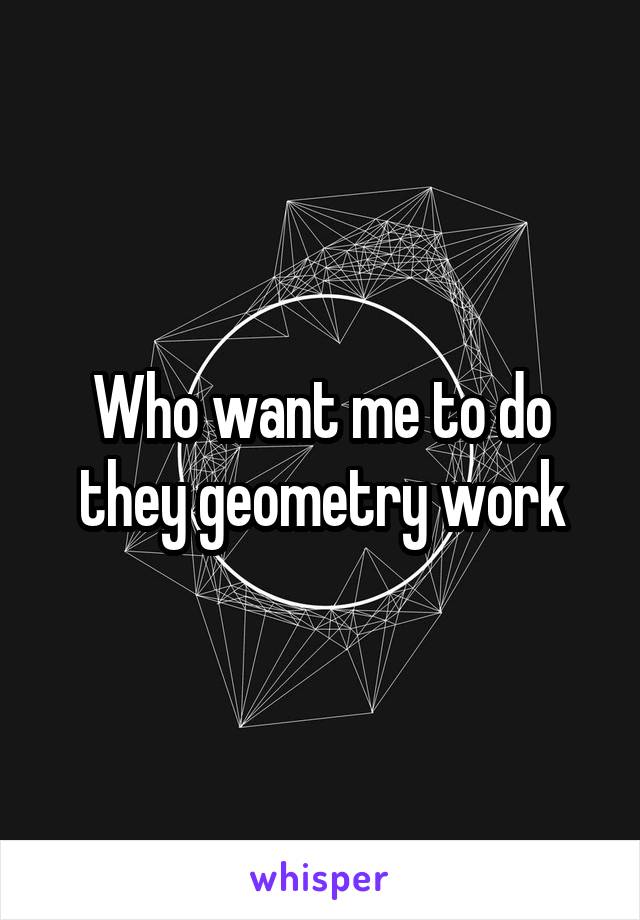 Who want me to do they geometry work