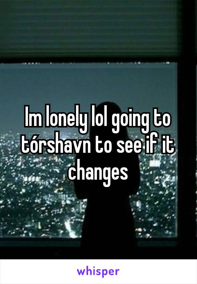 Im lonely lol going to tórshavn to see if it changes