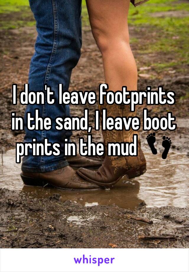 I don't leave footprints in the sand, I leave boot prints in the mud  👣 