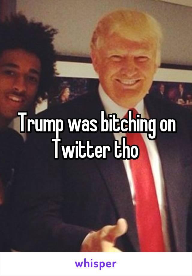 Trump was bitching on Twitter tho 