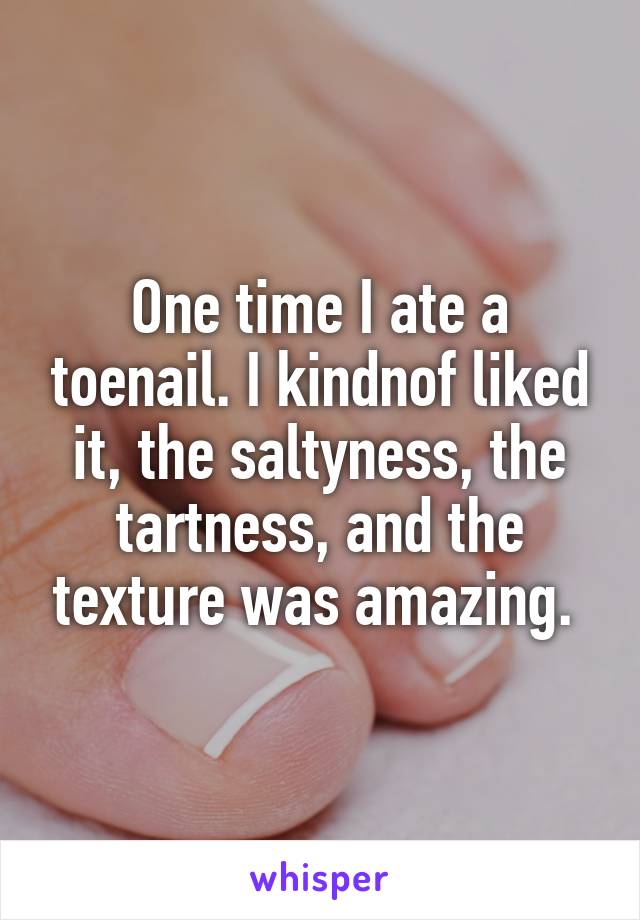 One time I ate a toenail. I kindnof liked it, the saltyness, the tartness, and the texture was amazing. 