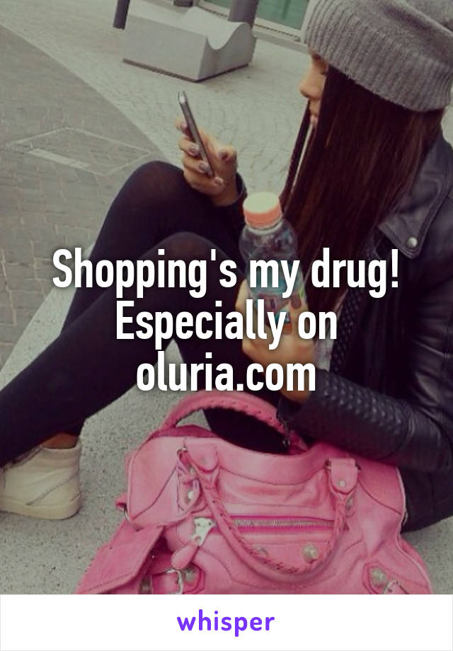 Shopping's my drug!
Especially on oluria.com