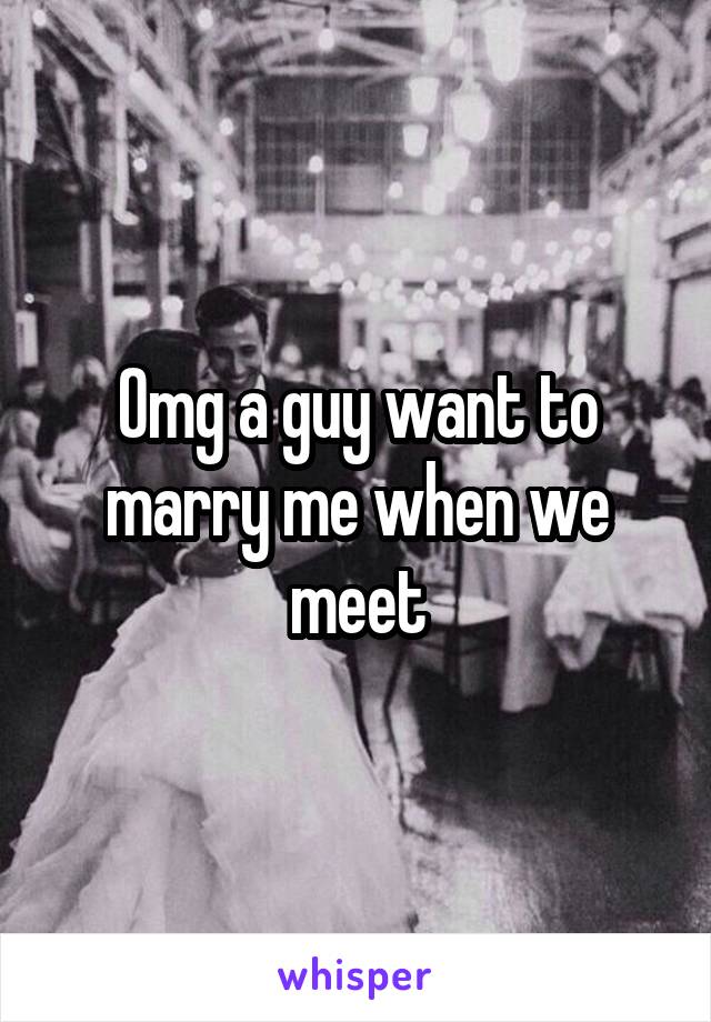 Omg a guy want to marry me when we meet