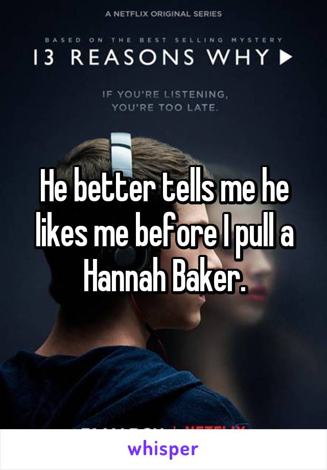 He better tells me he likes me before I pull a Hannah Baker.